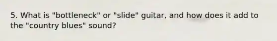 5. What is "bottleneck" or "slide" guitar, and how does it add to the "country blues" sound?