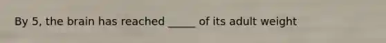 By 5, the brain has reached _____ of its adult weight
