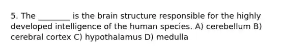 5. The ________ is the brain structure responsible for the highly developed intelligence of the human species. A) cerebellum B) cerebral cortex C) hypothalamus D) medulla