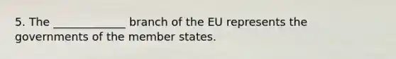 5. The _____________ branch of the EU represents the governments of the member states.