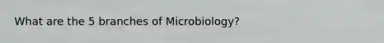 What are the 5 branches of Microbiology?