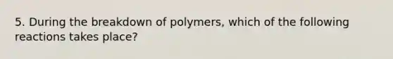 5. During the breakdown of polymers, which of the following reactions takes place?