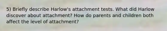 5) Briefly describe Harlow's attachment tests. What did Harlow discover about attachment? How do parents and children both affect the level of attachment?