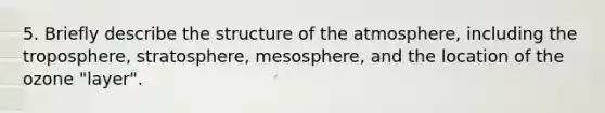 5. Briefly describe the structure of the atmosphere, including the troposphere, stratosphere, mesosphere, and the location of the ozone "layer".