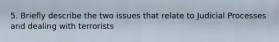 5. Briefly describe the two issues that relate to Judicial Processes and dealing with terrorists