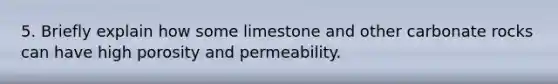 5. Briefly explain how some limestone and other carbonate rocks can have high porosity and permeability.