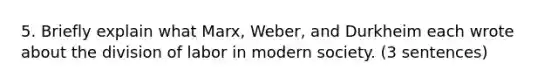 5. Briefly explain what Marx, Weber, and Durkheim each wrote about the division of labor in modern society. (3 sentences)