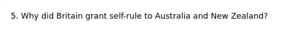 5. Why did Britain grant self-rule to Australia and New Zealand?