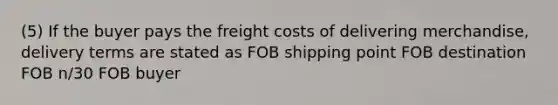 (5) If the buyer pays the freight costs of delivering merchandise, delivery terms are stated as FOB shipping point FOB destination FOB n/30 FOB buyer