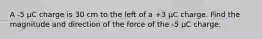 A -5 μC charge is 30 cm to the left of a +3 μC charge. Find the magnitude and direction of the force of the -5 μC charge.