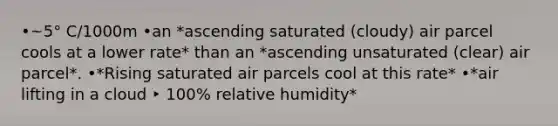 •~5° C/1000m •an *ascending saturated (cloudy) air parcel cools at a lower rate* than an *ascending unsaturated (clear) air parcel*. •*Rising saturated air parcels cool at this rate* •*air lifting in a cloud ‣ 100% relative humidity*