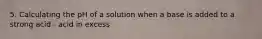 5. Calculating the pH of a solution when a base is added to a strong acid - acid in excess