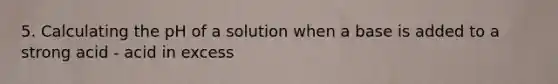 5. Calculating the pH of a solution when a base is added to a strong acid - acid in excess