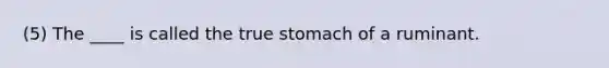 (5) The ____ is called the true stomach of a ruminant.