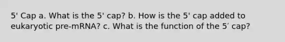 5' Cap a. What is the 5' cap? b. How is the 5' cap added to eukaryotic pre-mRNA? c. What is the function of the 5′ cap?