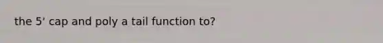 the 5' cap and poly a tail function to?