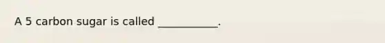 A 5 carbon sugar is called ___________.