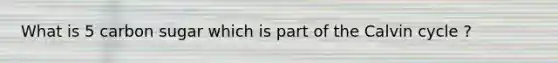 What is 5 carbon sugar which is part of the Calvin cycle ?