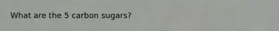 What are the 5 carbon sugars?