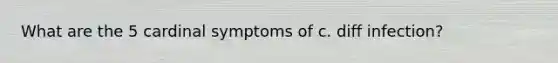 What are the 5 cardinal symptoms of c. diff infection?