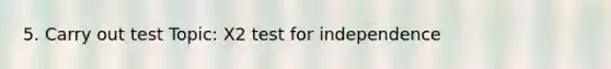 5. Carry out test Topic: X2 test for independence