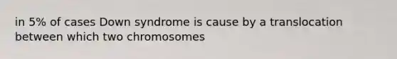 in 5% of cases Down syndrome is cause by a translocation between which two chromosomes