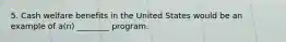 5. Cash welfare benefits in the United States would be an example of a(n) ________ program.