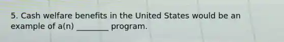 5. Cash welfare benefits in the United States would be an example of a(n) ________ program.