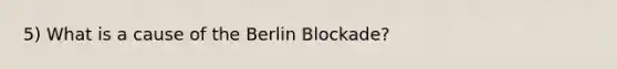 5) What is a cause of <a href='https://www.questionai.com/knowledge/kn0zvo8MRU-the-berlin-blockade' class='anchor-knowledge'>the berlin blockade</a>?