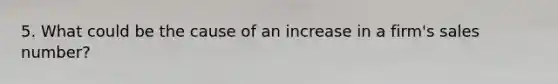 5. What could be the cause of an increase in a firm's sales number?