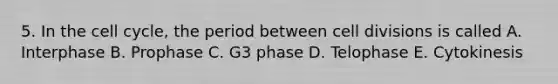 5. In the cell cycle, the period between cell divisions is called A. Interphase B. Prophase C. G3 phase D. Telophase E. Cytokinesis