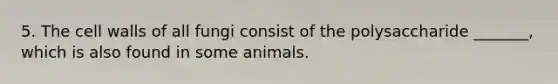 5. The cell walls of all fungi consist of the polysaccharide _______, which is also found in some animals.