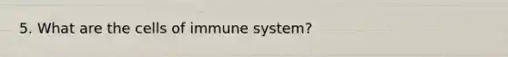 5. What are the cells of immune system?