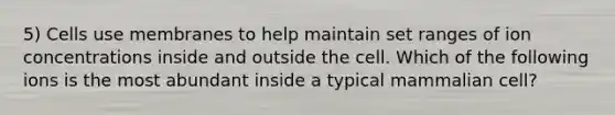 5) Cells use membranes to help maintain set ranges of ion concentrations inside and outside the cell. Which of the following ions is the most abundant inside a typical mammalian cell?