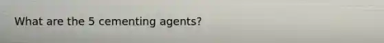 What are the 5 cementing agents?