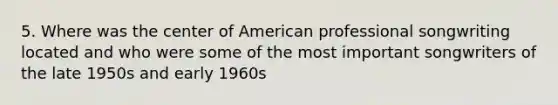 5. Where was the center of American professional songwriting located and who were some of the most important songwriters of the late 1950s and early 1960s