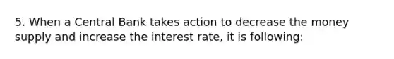 5. When a Central Bank takes action to decrease the money supply and increase the interest rate, it is following: