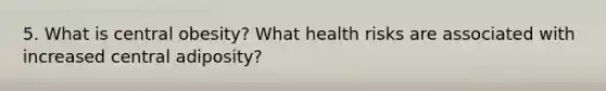 5. What is central obesity? What health risks are associated with increased central adiposity?