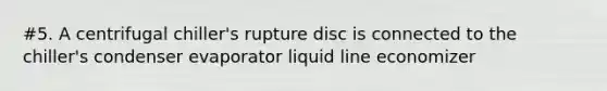 #5. A centrifugal chiller's rupture disc is connected to the chiller's condenser evaporator liquid line economizer