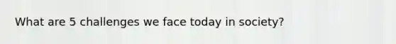 What are 5 challenges we face today in society?