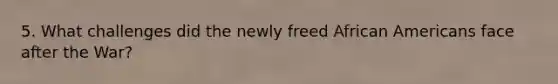 5. What challenges did the newly freed <a href='https://www.questionai.com/knowledge/kktT1tbvGH-african-americans' class='anchor-knowledge'>african americans</a> face after the War?