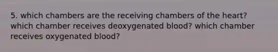 5. which chambers are the receiving chambers of the heart? which chamber receives deoxygenated blood? which chamber receives oxygenated blood?