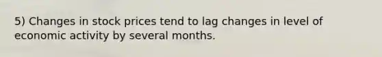 5) Changes in stock prices tend to lag changes in level of economic activity by several months.