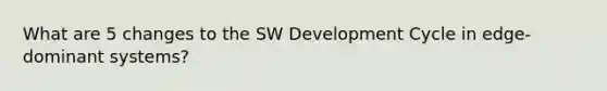 What are 5 changes to the SW Development Cycle in edge-dominant systems?