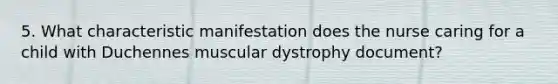 5. What characteristic manifestation does the nurse caring for a child with Duchennes muscular dystrophy document?