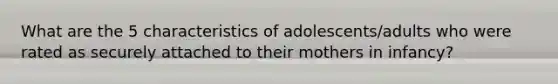 What are the 5 characteristics of adolescents/adults who were rated as securely attached to their mothers in infancy?