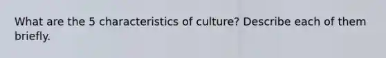 What are the 5 characteristics of culture? Describe each of them briefly.