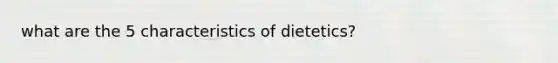 what are the 5 characteristics of dietetics?