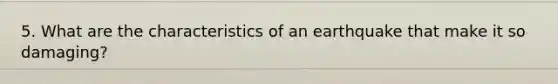 5. What are the characteristics of an earthquake that make it so damaging?