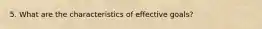 5. What are the characteristics of effective goals?